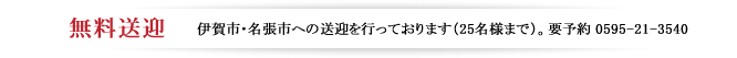 無料送迎　伊賀市・名張市への送迎を行っております（25名様まで）。要予約 0595-21-3540
